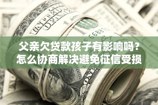 济南父亲欠贷款孩子有影响吗？怎么协商解决避免征信受损？