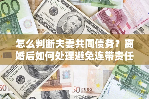 济南怎么判断夫妻共同债务？离婚后如何处理避免连带责任？