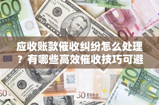 济南应收账款催收纠纷怎么处理？有哪些高效催收技巧可避免坏账？