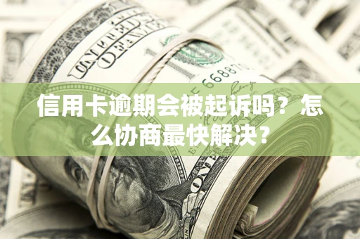 济南信用卡逾期会被起诉吗？怎么协商最快解决？