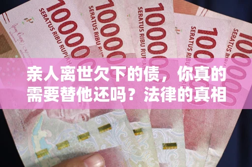 济南亲人离世欠下的债，你真的需要替他还吗？法律的真相或许与你想的不一样