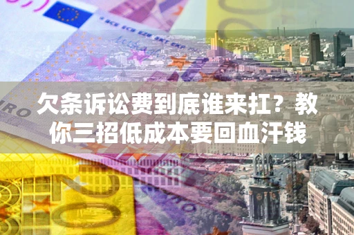 济南欠条诉讼费到底谁来扛？教你三招低成本要回血汗钱